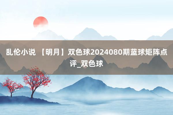 乱伦小说 【明月】双色球2024080期蓝球矩阵点评_双色球