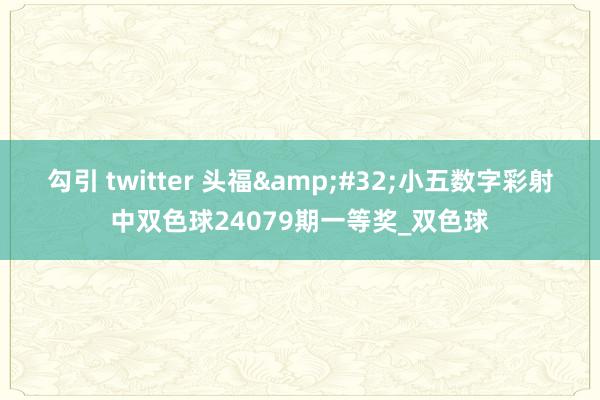 勾引 twitter 头福&#32;小五数字彩射中双色球24079期一等奖_双色球