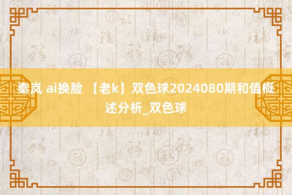 秦岚 ai换脸 【老k】双色球2024080期和值概述分析_双色球