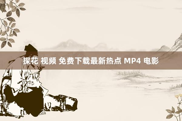 探花 视频 免费下载最新热点 MP4 电影