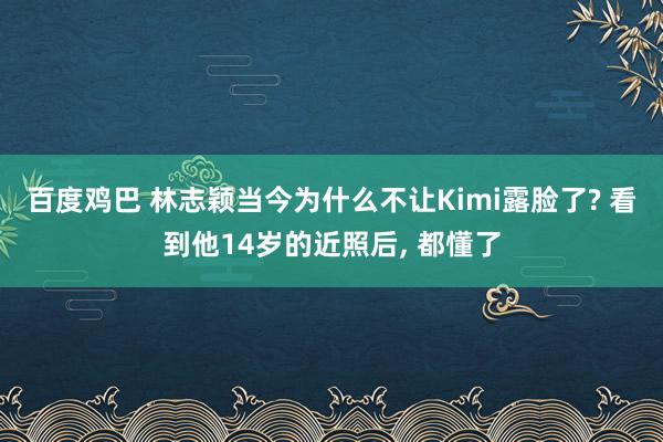 百度鸡巴 林志颖当今为什么不让Kimi露脸了? 看到他14岁的近照后， 都懂了