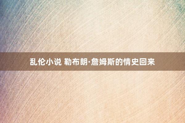 乱伦小说 勒布朗·詹姆斯的情史回来