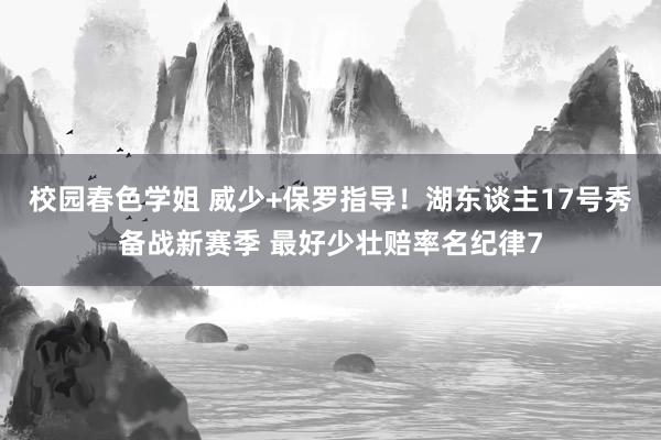 校园春色学姐 威少+保罗指导！湖东谈主17号秀备战新赛季 最好少壮赔率名纪律7