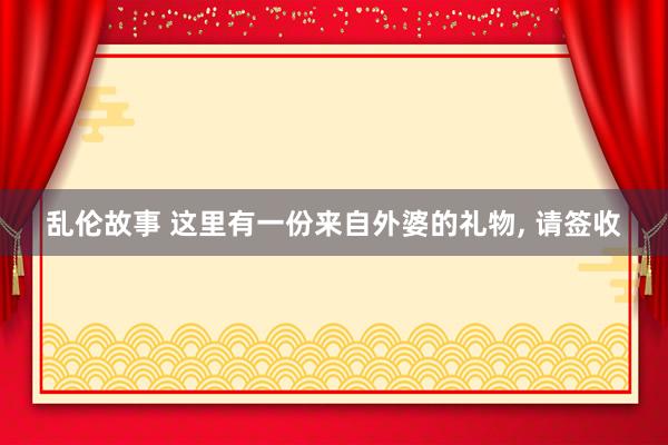 乱伦故事 这里有一份来自外婆的礼物， 请签收