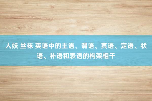 人妖 丝袜 英语中的主语、谓语、宾语、定语、状语、补语和表语的构架相干