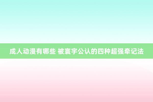 成人动漫有哪些 被寰宇公认的四种超强牵记法