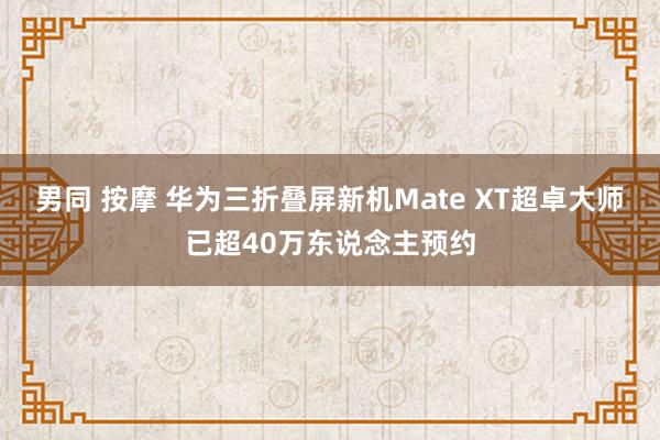 男同 按摩 华为三折叠屏新机Mate XT超卓大师已超40万东说念主预约