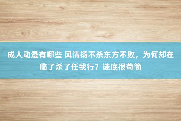 成人动漫有哪些 风清扬不杀东方不败，为何却在临了杀了任我行？谜底很苟简