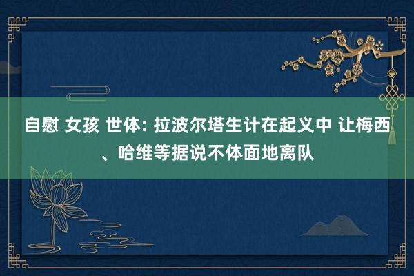 自慰 女孩 世体: 拉波尔塔生计在起义中 让梅西、哈维等据说不体面地离队