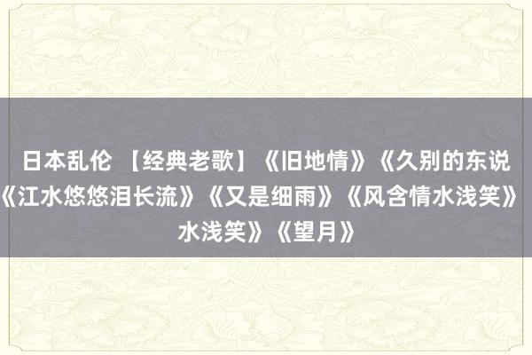 日本乱伦 【经典老歌】《旧地情》《久别的东说念主》《江水悠悠泪长流》《又是细雨》《风含情水浅笑》《望月》