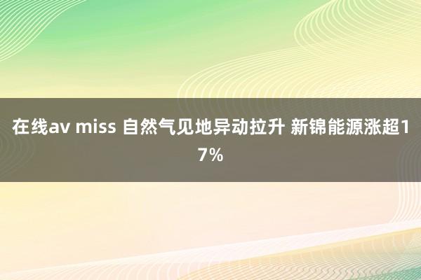 在线av miss 自然气见地异动拉升 新锦能源涨超17%