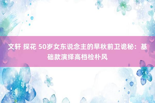 文轩 探花 50岁女东说念主的早秋前卫诡秘：基础款演绎高档检朴风