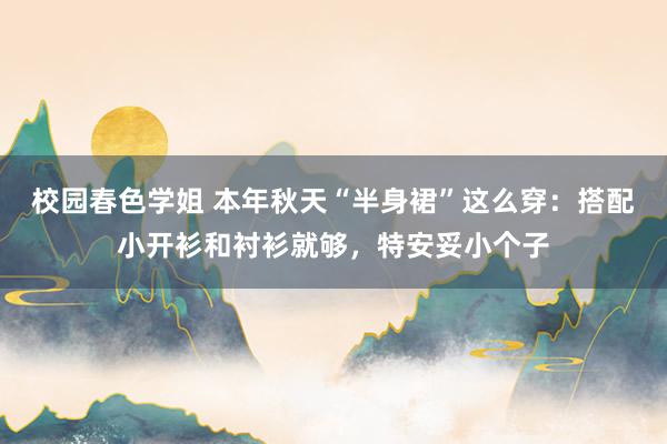 校园春色学姐 本年秋天“半身裙”这么穿：搭配小开衫和衬衫就够，特安妥小个子