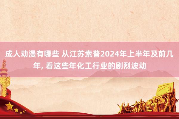 成人动漫有哪些 从江苏索普2024年上半年及前几年， 看这些年化工行业的剧烈波动