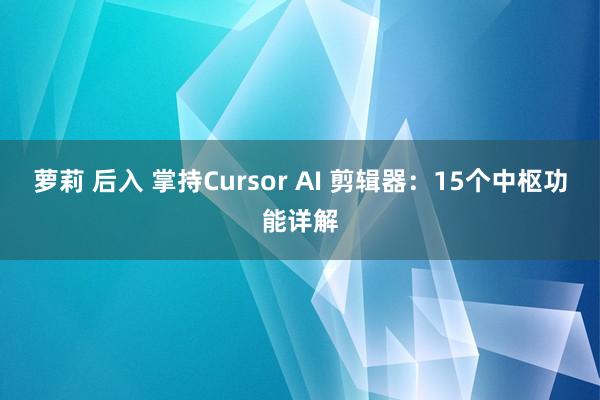 萝莉 后入 掌持Cursor AI 剪辑器：15个中枢功能详解