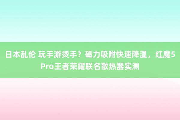 日本乱伦 玩手游烫手？磁力吸附快速降温，红魔5Pro王者荣耀联名散热器实测