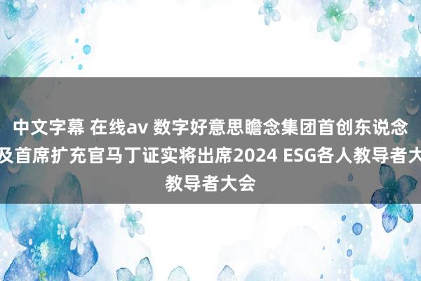 中文字幕 在线av 数字好意思瞻念集团首创东说念主及首席扩充官马丁证实将出席2024 ESG各人教导者大会