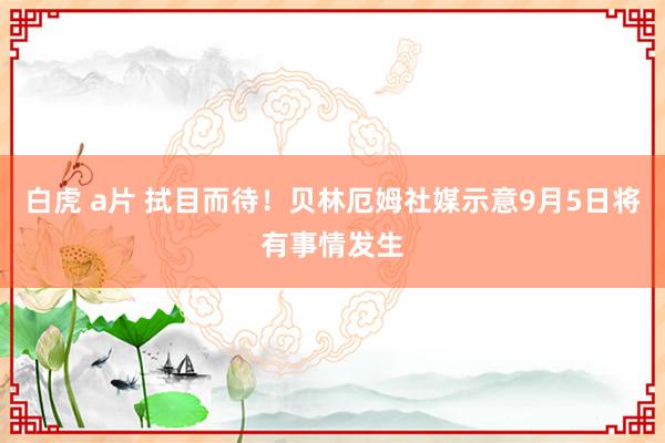 白虎 a片 拭目而待！贝林厄姆社媒示意9月5日将有事情发生