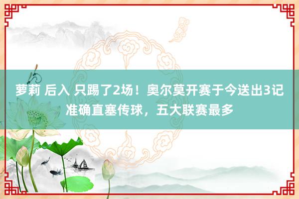 萝莉 后入 只踢了2场！奥尔莫开赛于今送出3记准确直塞传球，五大联赛最多