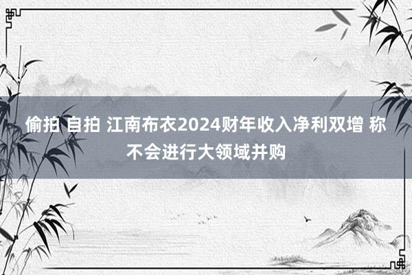 偷拍 自拍 江南布衣2024财年收入净利双增 称不会进行大领域并购