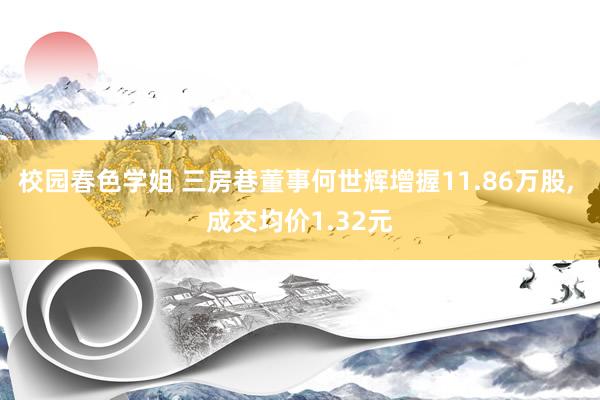 校园春色学姐 三房巷董事何世辉增握11.86万股， 成交均价1.32元