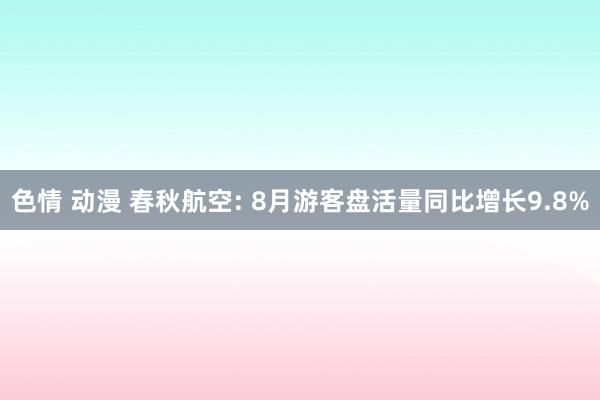 色情 动漫 春秋航空: 8月游客盘活量同比增长9.8%