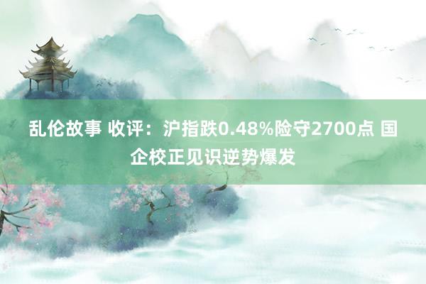 乱伦故事 收评：沪指跌0.48%险守2700点 国企校正见识逆势爆发