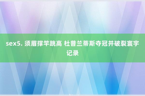 sex5. 须眉撑竿跳高 杜普兰蒂斯夺冠并破裂寰宇记录