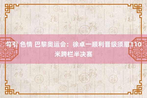 勾引 色情 巴黎奥运会：徐卓一顺利晋级须眉110米跨栏半决赛