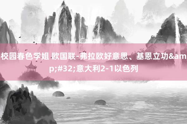 校园春色学姐 欧国联-弗拉欧好意思、基恩立功&#32;意大利2-1以色列