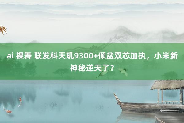 ai 裸舞 联发科天玑9300+倾盆双芯加执，小米新神秘逆天了？