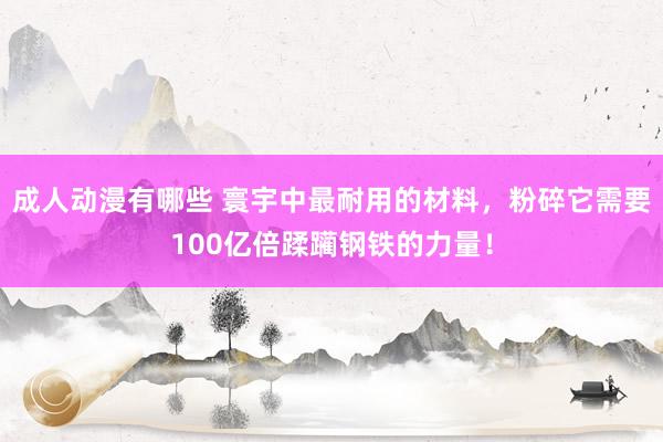 成人动漫有哪些 寰宇中最耐用的材料，粉碎它需要100亿倍蹂躏钢铁的力量！