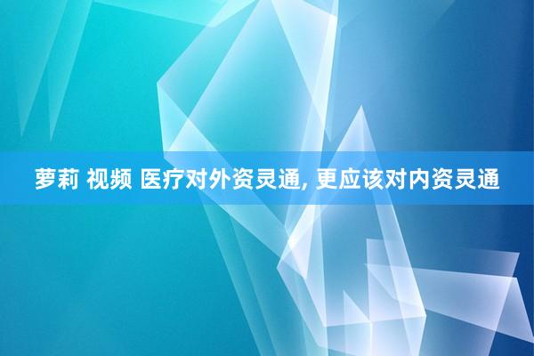 萝莉 视频 医疗对外资灵通， 更应该对内资灵通