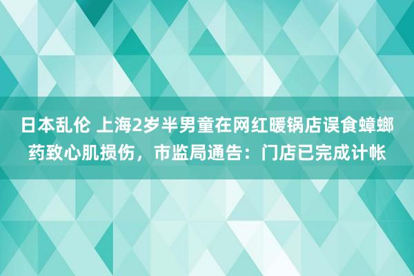 日本乱伦 上海2岁半男童在网红暖锅店误食蟑螂药致心肌损伤，市监局通告：门店已完成计帐