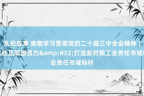 乱伦故事 崇敬学习贯彻党的二十届三中全会精神丨深化校正凝团员力&#32;打造新时期工会责任市域标杆