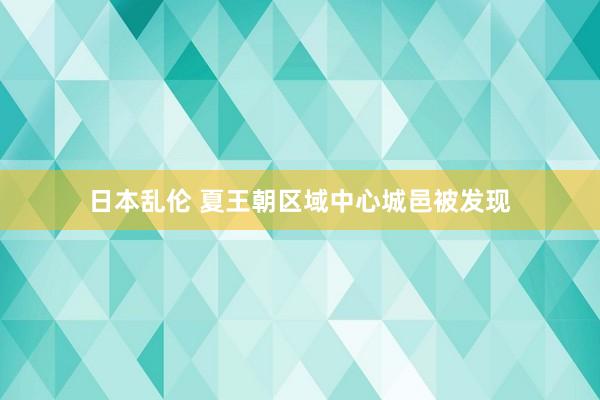 日本乱伦 夏王朝区域中心城邑被发现