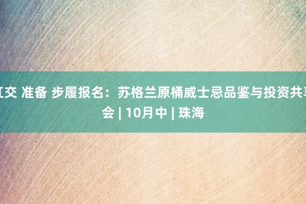 肛交 准备 步履报名：苏格兰原桶威士忌品鉴与投资共享会 | 10月中 | 珠海