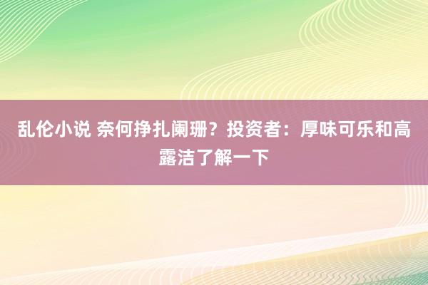 乱伦小说 奈何挣扎阑珊？投资者：厚味可乐和高露洁了解一下