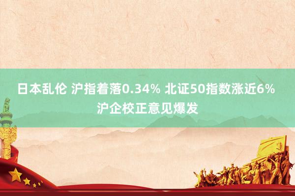 日本乱伦 沪指着落0.34% 北证50指数涨近6% 沪企校正意见爆发