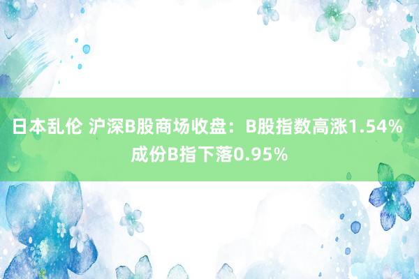 日本乱伦 沪深B股商场收盘：B股指数高涨1.54% 成份B指下落0.95%