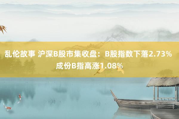 乱伦故事 沪深B股市集收盘：B股指数下落2.73% 成份B指高涨1.08%