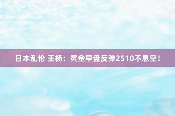 日本乱伦 王杨：黄金早盘反弹2510不息空！