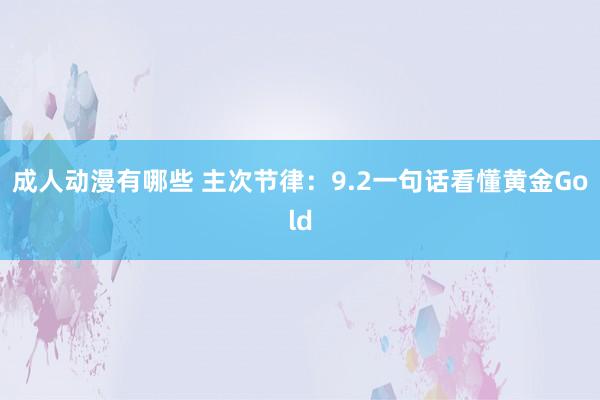 成人动漫有哪些 主次节律：9.2一句话看懂黄金Gold