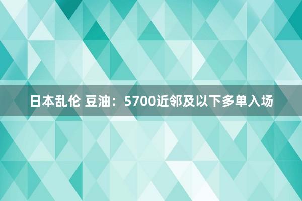 日本乱伦 豆油：5700近邻及以下多单入场