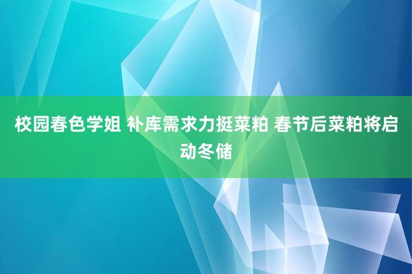 校园春色学姐 补库需求力挺菜粕 春节后菜粕将启动冬储