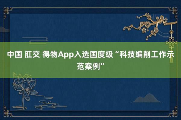 中国 肛交 得物App入选国度级“科技编削工作示范案例”