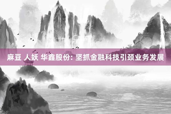 麻豆 人妖 华鑫股份: 坚抓金融科技引颈业务发展