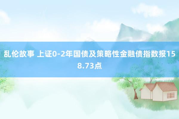 乱伦故事 上证0-2年国债及策略性金融债指数报158.73点