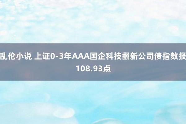 乱伦小说 上证0-3年AAA国企科技翻新公司债指数报108.93点