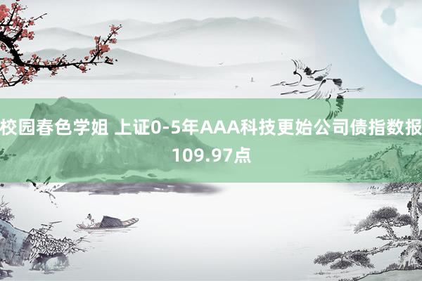 校园春色学姐 上证0-5年AAA科技更始公司债指数报109.97点